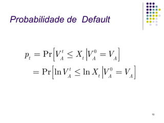 Probabilidade de Default


            ⎡V t ≤ X V 0 = V ⎤
   pt = Pr ⎢ A
            ⎣       t  A     A⎥
                              ⎦
           ⎡lnV t ≤ ln X V 0 = V ⎤
      = Pr ⎢
           ⎣     A       t A    A⎥
                                 ⎦



                                     10
 