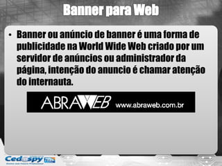 • Banner ou anúncio de banner é uma forma de
publicidade na World Wide Web criado por um
servidor de anúncios ou administrador da
página, intenção do anuncio é chamar atenção
do internauta.
 