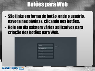 • São links em forma de botão, onde o usuário,
navega nas páginas, clicando nos botões.
• Hoje em dia existem vários aplicativos para
criação dos botões para Web.
 