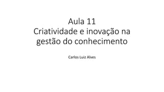 Aula 11
Criatividade e inovação na
gestão do conhecimento
Carlos Luiz Alves
 