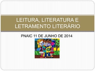 PNAIC 11 DE JUNHO DE 2014
LEITURA, LITERATURA E
LETRAMENTO LITERÁRIO
 