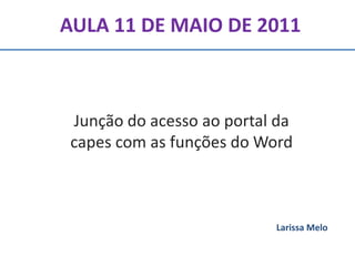 AULA 11 DE MAIO DE 2011
Junção do acesso ao portal da
capes com as funções do Word
Larissa Melo
 