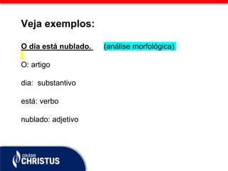 Veja exemplos:
O dia está nublado. (análise morfológica)
O: artigo
dia: substantivo
está: verbo
nublado: adjetivo
 