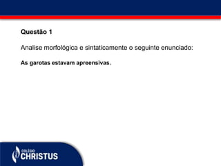 Questão 1
Analise morfológica e sintaticamente o seguinte enunciado:
As garotas estavam apreensivas.
 