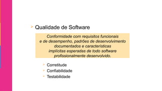  Qualidade de Software
 Corretitude
 Confiabilidade
 Testabilidade
Conformidade com requisitos funcionais
e de desempenho, padrões de desenvolvimento
documentados e características
implícitas esperadas de todo software
profissionalmente desenvolvido.
 