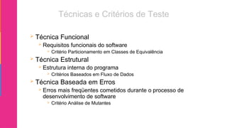  Técnica Funcional
 Requisitos funcionais do software
 Critério Particionamento em Classes de Equivalência
 Técnica Estrutural
 Estrutura interna do programa
 Critérios Baseados em Fluxo de Dados
 Técnica Baseada em Erros
 Erros mais freqüentes cometidos durante o processo de
desenvolvimento de software
 Critério Análise de Mutantes
 