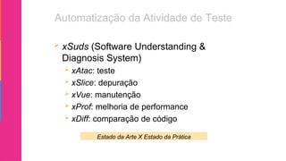  xSuds (Software Understanding &
Diagnosis System)
 xAtac: teste
 xSlice: depuração
 xVue: manutenção
 xProf: melhoria de performance
 xDiff: comparação de código
Estado da Arte X Estado da Prática
 