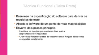  Baseia-se na especificação do software para derivar os
requisitos de teste
 Aborda o software de um ponto de vista macroscópico
 Envolve dois passos principais:
 Identificar as funções que o software deve realizar
(especificação dos requisitos)
 Criar casos de teste capazes de checar se essas funções estão sendo
executadas corretamente
 
