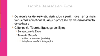  Os requisitos de teste são derivados a partir dos erros mais
freqüentes cometidos durante o processo de desenvolvimento
do software
 Critérios da Técnica Baseada em Erros
 Semeadura de Erros
 Teste de Mutação
 Análise de Mutantes (unidade)
 Mutação de Interface (integração)
 