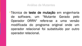 Técnica de teste de mutação em engenharia
de software, um "Mutante Gerado pelo
Operador ORRN" refere-se a uma versão
modificada do programa original onde um
operador relacional foi substituído por outro
operador relacional.
 