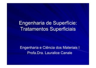Engenharia de Superfície:
Tratamentos Superficiais
Engenharia e Ciência dos Materiais I
Profa.Dra. Lauralice Canale
 
