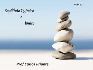 Equilíbrio Químico
e
Iônico
Prof Carlos Priante
AULA 11
 