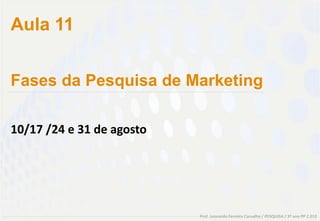 Aula 11


Fases da Pesquisa de Marketing

10/17 /24 e 31 de agosto




                           Prof. Leonardo Ferreira Carvalho / PESQUISA / 3º ano PP 2.012
 