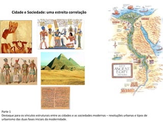 Cidade e Sociedade: uma estreita correlação
Parte 1
Destaque para os vínculos estruturais entre as cidades e as sociedades modernas – revoluções urbanas e tipos de
urbanismo das duas fases iniciais da modernidade.
 