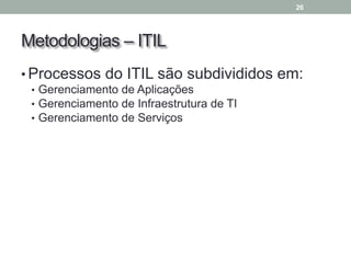 Metodologias – ITIL
• Processos do ITIL são subdivididos em:
• Gerenciamento de Aplicações
• Gerenciamento de Infraestrutura de TI
• Gerenciamento de Serviços
26
 