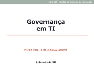 Governança
em TI
PROFA. DRA. ELISAYUMI NAKAGAWA
SSC0531 - Gestão de Sistemas de Informação
2. Semestre de 2016
SSC 531 – Gestão de Sistemas de Informação
 