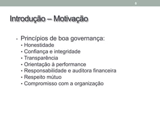 Introdução – Motivação
• Princípios de boa governança:
• Honestidade
• Confiança e integridade
• Transparência
• Orientação à performance
• Responsabilidade e auditora financeira
• Respeito mútuo
• Compromisso com a organização
8
 