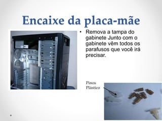 Encaixe da placa-mãe
• Remova a tampa do
gabinete Junto com o
gabinete vêm todos os
parafusos que você irá
precisar.
Pinos
Plástico
 