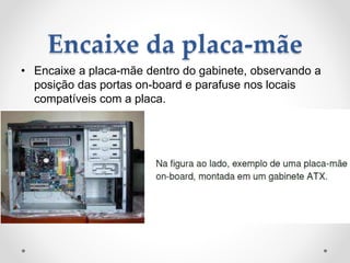 Encaixe da placa-mãe
• Encaixe a placa-mãe dentro do gabinete, observando a
posição das portas on-board e parafuse nos locais
compatíveis com a placa.
 