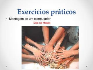 Exercícios práticos
• Montagem de um computador
Mão na Massa
 