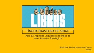 LÍNGUA BRASILEIRA DE SINAIS
Profa. Me. Míriam Navarro de Castro
Nunes
Aula 11: Aspectos Linguísticos da língua de
sinais Aspectos fonológicos
 
