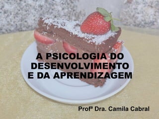A PSICOLOGIA DO
DESENVOLVIMENTO
E DA APRENDIZAGEM
Profª Dra. Camila Cabral
 