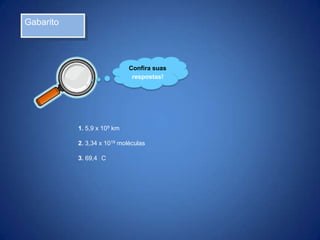 Gabarito

Confira suas
respostas!

1. 5,9 x 109 km
2. 3,34 x 1019 moléculas
3. 69,4 C

 