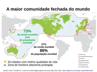 Jacobs, Frank, The West' is, in fact, the world's biggest gated community. Big Think, 2019. https://bigthink.com/strange-maps/walled-world
73%
da renda mundial
14%
da população
mundial
27%
da renda mundial
86%
da população mundial
50 cidades com melhor qualidade de vida
Zona de fronteira altamente protegida
A maior comunidade fechada do mundo
 