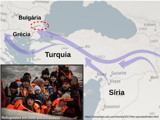 Síria
Turquia
Grécia
Refugiados em bote para a GréciaRefugiados em bote para a Grécia
Bulgária
https://storymaps.esri.com/stories/2017/the-uprooted/index.html
 