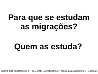Para que se estudam
as migrações?
Brettell, C.B. and Hollifield, J.F. eds., 2014. Migration theory: Talking across disciplines. Routledge.
Quem as estuda?
 