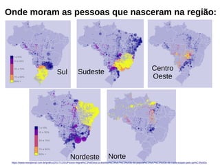 Onde moram as pessoas que nasceram na região:
Sul Sudeste Centro
Oeste
https://www.nexojornal.com.br/grafico/2017/12/01/Fluxos-migrat%C3%B3rios-a-distribui%C3%A7%C3%A3o-da-popula%C3%A7%C3%A3o-de-cada-estado-pelo-pa%C3%ADs
Nordeste Norte
 