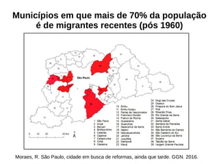 Municípios em que mais de 70% da população
é de migrantes recentes (pós 1960)
Moraes, R. São Paulo, cidade em busca de reformas, ainda que tarde. GGN. 2016.
 