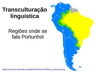 Transculturação
linguística
Regiões onde se
fala Portunhol
https://commons.wikimedia.org/wiki/File:Portu%C3%B1ol_americano.png
 
