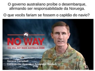 O governo australiano proíbe o desembarque,
afirmando ser responsabilidade da Noruega.
O que vocês fariam se fossem o capitão do navio?
 