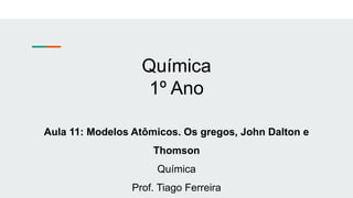 Química
1º Ano
Aula 11: Modelos Atômicos. Os gregos, John Dalton e
Thomson
Química
Prof. Tiago Ferreira
 