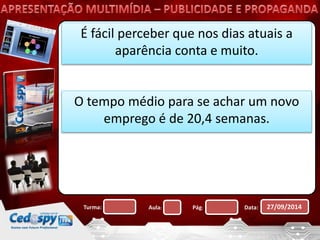 É fácil perceber que nos dias atuais a 
aparência conta e muito. 
O tempo médio para se achar um novo 
emprego é de 20,4 semanas. 
Turma: Aula: Pág: Data: 27/09/2014 
 