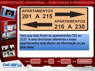 Para que lado ficam os apartamentos 201 ao 
215? A seta direcional referentes a esses 
apartamentos está abaixo da informação ou ao 
lado dela? 
Turma: Aula: Pág: Data: 27/09/2014 
 