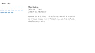NBR 6492
#Seminário
Fases de projeto
Grupos de 3 pessoas
Apresentar em slides um projeto e identificar as fases
de projeto e seus elementos (plantas, cortes, fachadas,
detalhamento, etc.)
 