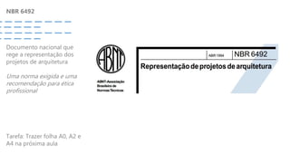 NBR 6492
Documento nacional que
rege a representação dos
projetos de arquitetura
Uma norma exigida e uma
recomendação para ética
profissional
Tarefa: Trazer folha A0, A2 e
A4 na próxima aula
 