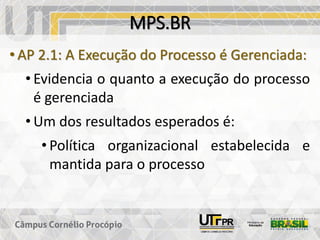 MPS.BR
• AP 2.1: A Execução do Processo é Gerenciada:
• Evidencia o quanto a execução do processo
é gerenciada
• Um dos resultados esperados é:
• Política organizacional estabelecida e
mantida para o processo
 