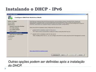 Instalando o DHCP - IPv6
Outras opções podem ser definidas após a instalação
do DHCP.
 