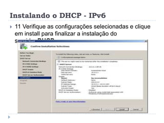 Instalando o DHCP - IPv6
 11 Verifique as configurações selecionadas e clique
em install para finalizar a instalação do
servidor DHCP.
 