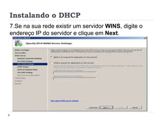 Instalando o DHCP
7.Se na sua rede existir um servidor WINS, digite o
endereço IP do servidor e clique em Next.
 