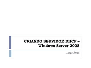 CRIANDO SERVIDOR DHCP –
Windows Server 2008
Jorge Ávila
 