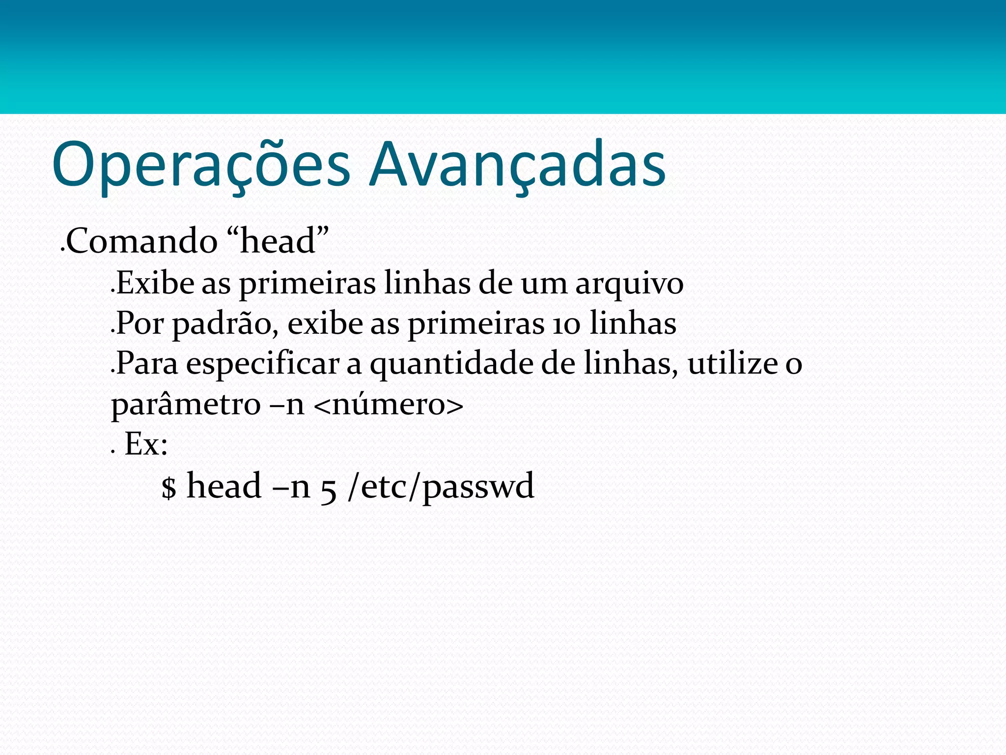 Operações Avançadas
Comando “head”
Exibe as primeiras linhas de um arquivo
Por padrão, exibe as primeiras 10 linhas
Para especificar a quantidade de linhas, utilize o
parâmetro –n <número>
 Ex:
$ head –n 5 /etc/passwd
 