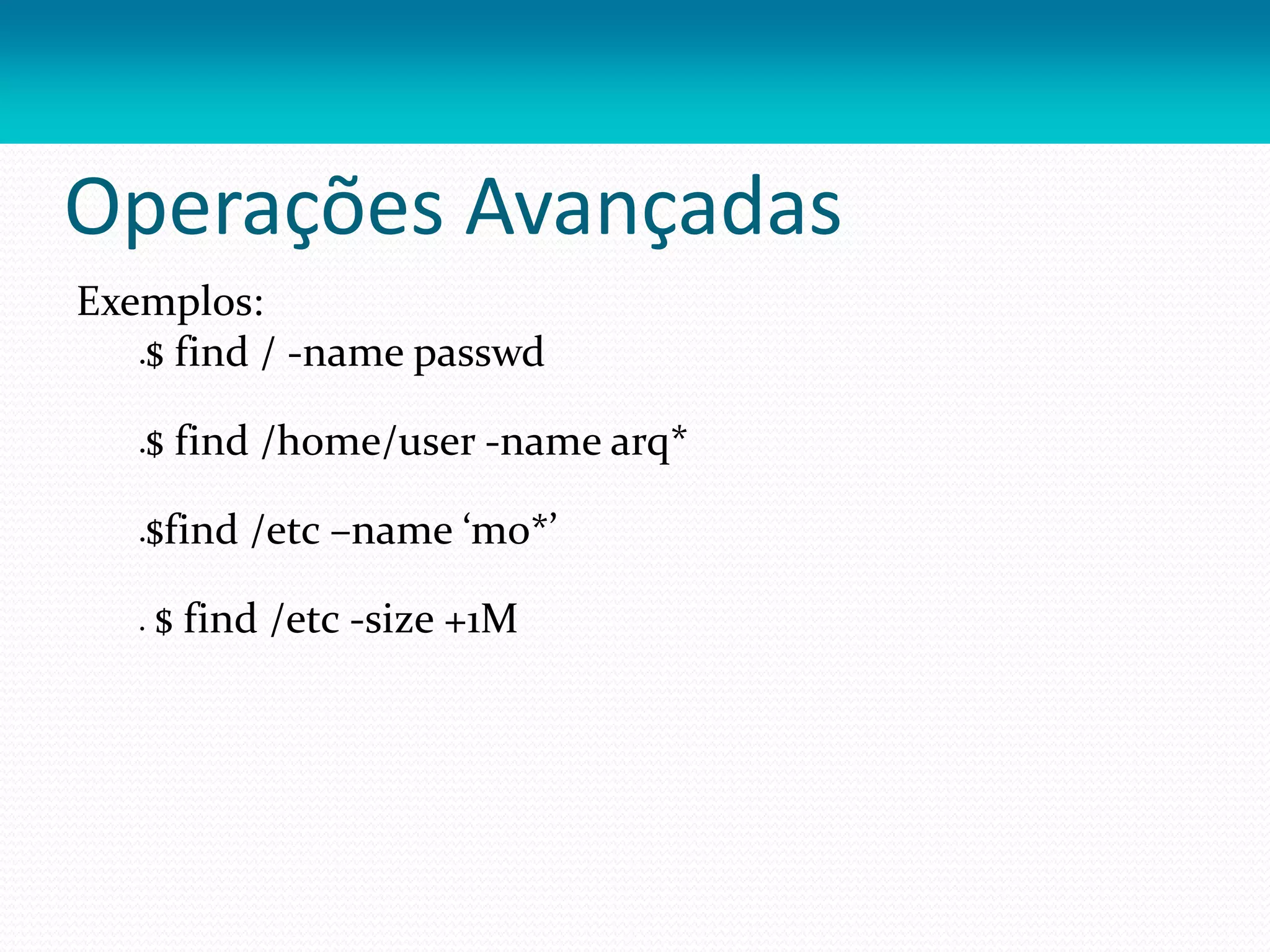 Operações Avançadas
Exemplos:
$ find / -name passwd
$ find /home/user -name arq*
$find /etc –name ‘mo*’
 $ find /etc -size +1M
 