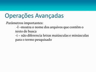 Operações Avançadas
Parâmetros importantes:
-l –mostra o nome dos arquivos que contêm o
texto de busca
-i – não diferencia letras maiúsculas e minúsculas
para o termo pesquisado
 
