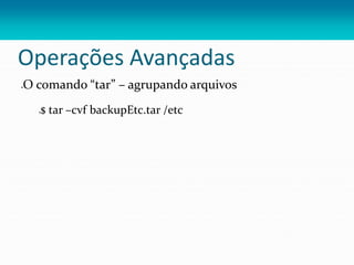 Operações Avançadas
O comando “tar” – agrupando arquivos
$ tar –cvf backupEtc.tar /etc
 