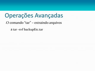 Operações Avançadas
O comando “tar” – extraindo arquivos
$ tar –xvf backupEtc.tar
 
