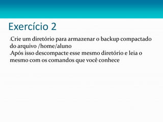 Exercício 2
Crie um diretório para armazenar o backup compactado
do arquivo /home/aluno
Após isso descompacte esse mesmo diretório e leia o
mesmo com os comandos que você conhece
 